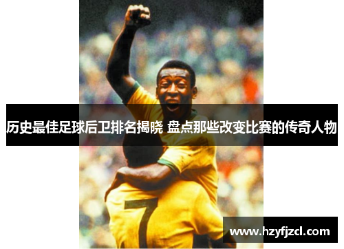 历史最佳足球后卫排名揭晓 盘点那些改变比赛的传奇人物