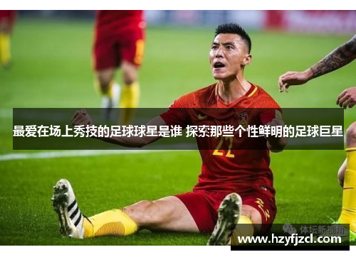 最爱在场上秀技的足球球星是谁 探索那些个性鲜明的足球巨星