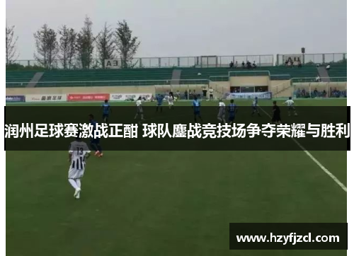 润州足球赛激战正酣 球队鏖战竞技场争夺荣耀与胜利