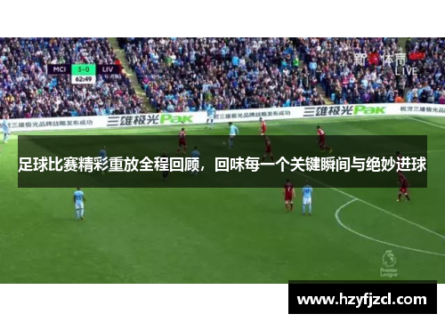 足球比赛精彩重放全程回顾，回味每一个关键瞬间与绝妙进球