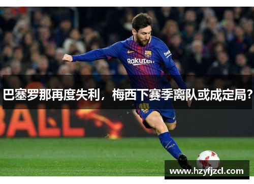 巴塞罗那再度失利，梅西下赛季离队或成定局？