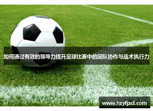 如何通过有效的领导力提升足球比赛中的团队协作与战术执行力