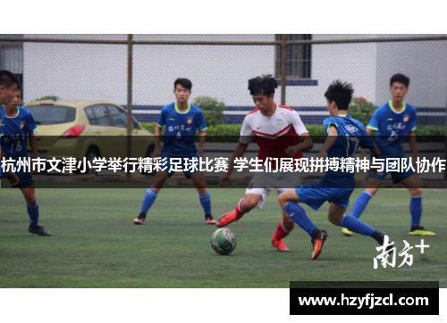 杭州市文津小学举行精彩足球比赛 学生们展现拼搏精神与团队协作